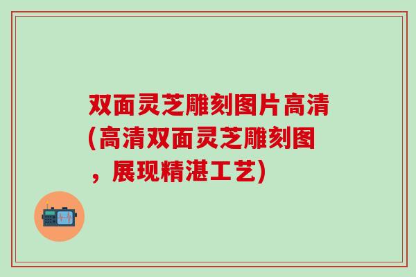 双面灵芝雕刻图片高清(高清双面灵芝雕刻图，展现精湛工艺)