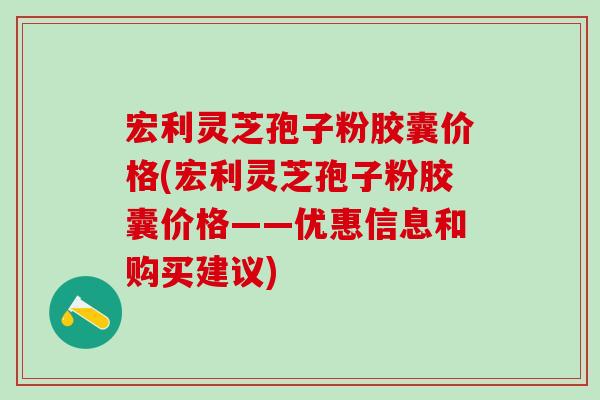 宏利灵芝孢子粉胶囊价格(宏利灵芝孢子粉胶囊价格——优惠信息和购买建议)