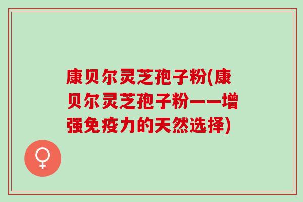 康贝尔灵芝孢子粉(康贝尔灵芝孢子粉——增强免疫力的天然选择)