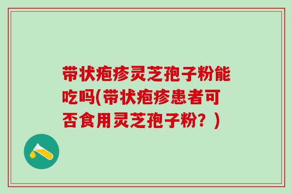 带状疱疹灵芝孢子粉能吃吗(带状疱疹患者可否食用灵芝孢子粉？)