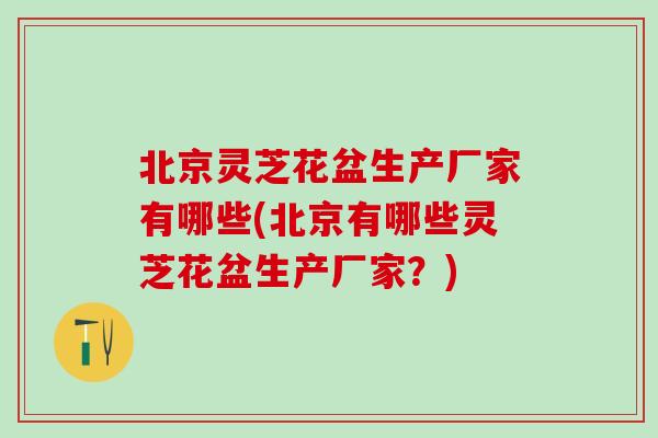 北京灵芝花盆生产厂家有哪些(北京有哪些灵芝花盆生产厂家？)