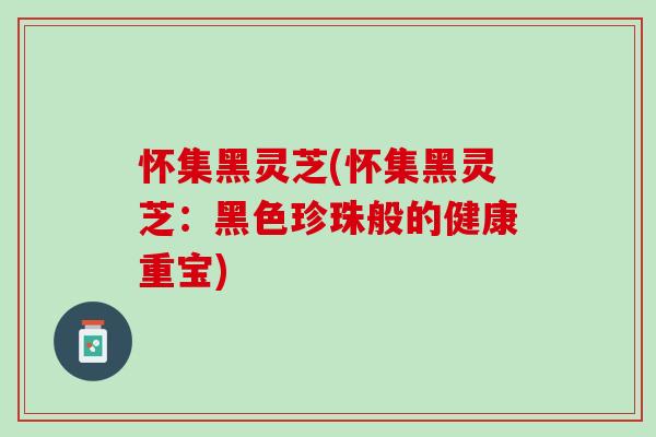 怀集黑灵芝(怀集黑灵芝：黑色珍珠般的健康重宝)