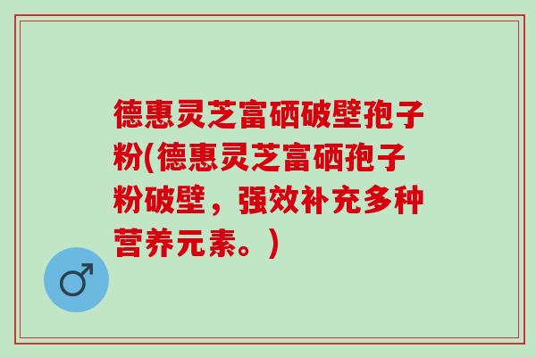 德惠灵芝富硒破壁孢子粉(德惠灵芝富硒孢子粉破壁，强效补充多种营养元素。)