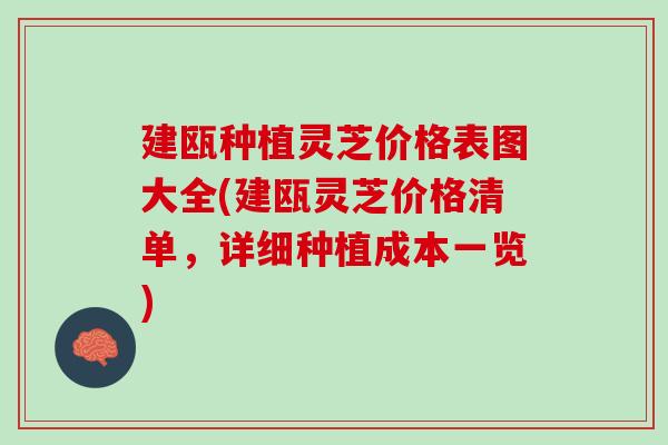 建瓯种植灵芝价格表图大全(建瓯灵芝价格清单，详细种植成本一览)