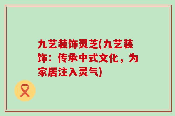 九艺装饰灵芝(九艺装饰:传承中式文化,为家居注入灵气) 九艺装饰灵芝(九艺装饰:传承中式文化,为家居注入灵气)