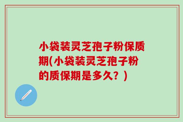 小袋装灵芝孢子粉保质期(小袋装灵芝孢子粉的质保期是多久？)
