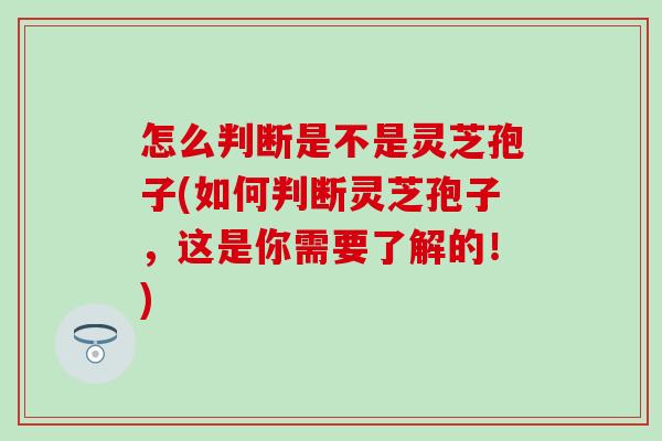 怎么判断是不是灵芝孢子(如何判断灵芝孢子，这是你需要了解的！)