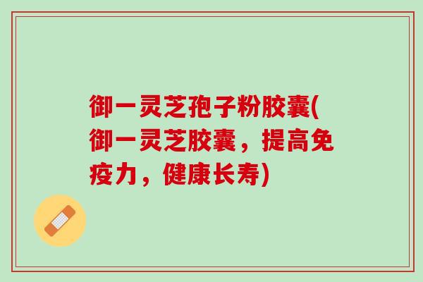 御一灵芝孢子粉胶囊(御一灵芝胶囊，提高免疫力，健康长寿)