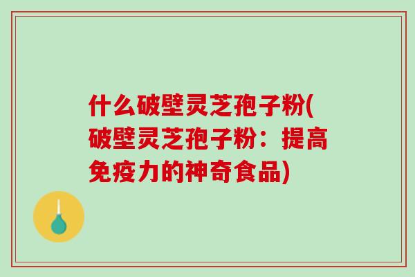 什么破壁灵芝孢子粉(破壁灵芝孢子粉：提高免疫力的神奇食品)
