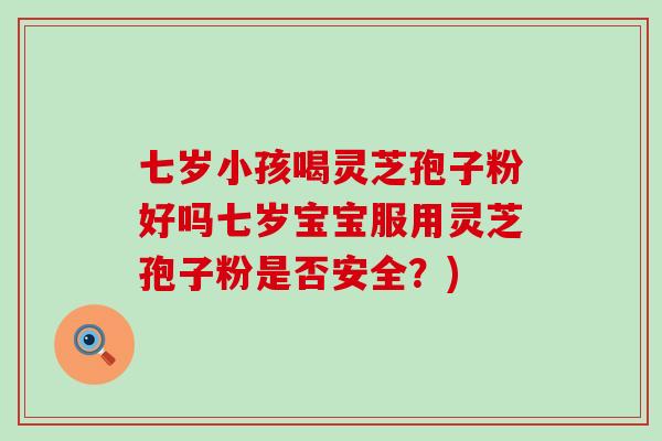 七岁小孩喝灵芝孢子粉好吗七岁宝宝服用灵芝孢子粉是否安全？)