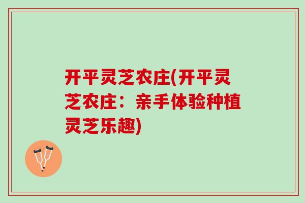 开平灵芝农庄(开平灵芝农庄：亲手体验种植灵芝乐趣)
