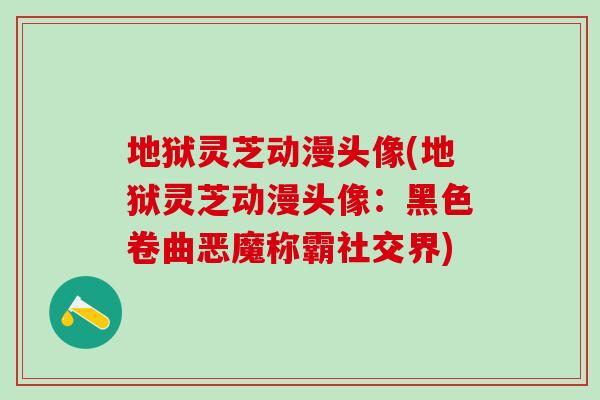 地狱灵芝动漫头像(地狱灵芝动漫头像：黑色卷曲恶魔称霸社交界)