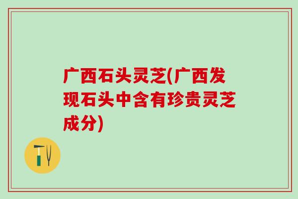 广西石头灵芝(广西发现石头中含有珍贵灵芝成分)