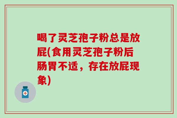 喝了灵芝孢子粉总是放屁(食用灵芝孢子粉后肠胃不适，存在放屁现象)