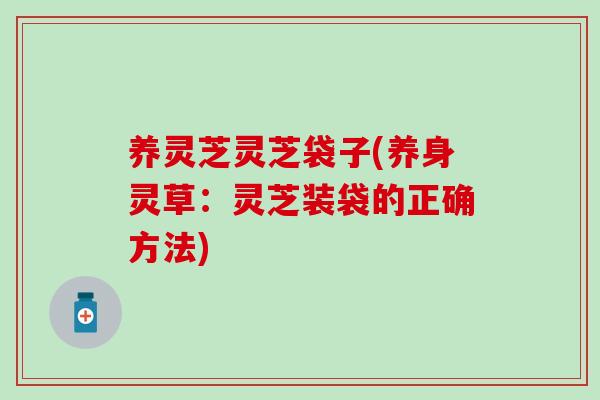 养灵芝灵芝袋子(养身灵草：灵芝装袋的正确方法)