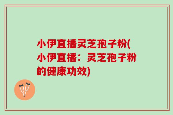 小伊直播灵芝孢子粉(小伊直播：灵芝孢子粉的健康功效)