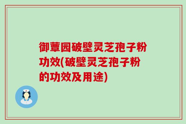 御蕈园破壁灵芝孢子粉功效(破壁灵芝孢子粉的功效及用途) 御蕈园破壁灵芝孢子粉功效(破壁灵芝孢子粉的功效及用途)