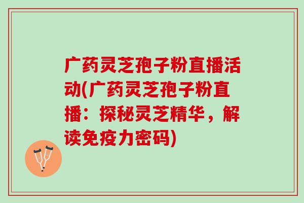 广药灵芝孢子粉直播活动(广药灵芝孢子粉直播：探秘灵芝精华，解读免疫力密码)