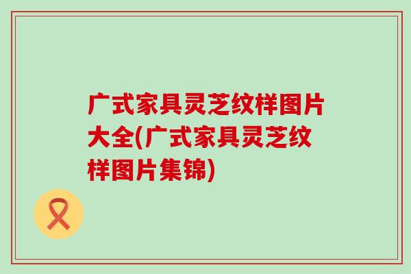 广式家具灵芝纹样图片大全(广式家具灵芝纹样图片集锦)