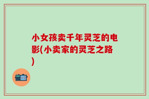 小女孩卖千年灵芝的电影(小卖家的灵芝之路)