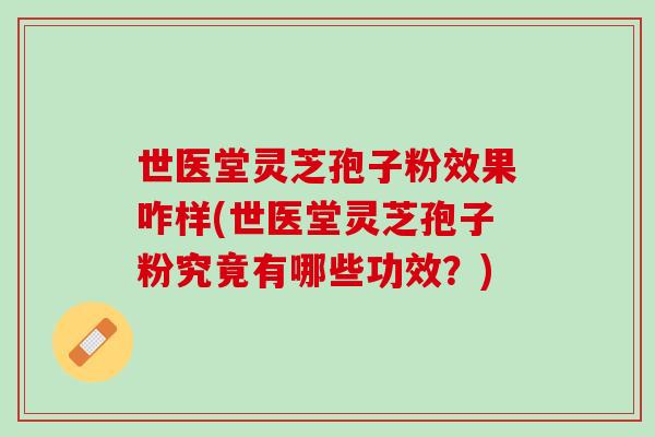 世医堂灵芝孢子粉效果咋样(世医堂灵芝孢子粉究竟有哪些功效？)