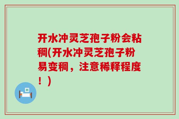 开水冲灵芝孢子粉会粘稠(开水冲灵芝孢子粉易变稠，注意稀释程度！)