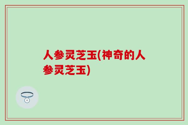 人参灵芝玉(神奇的人参灵芝玉)