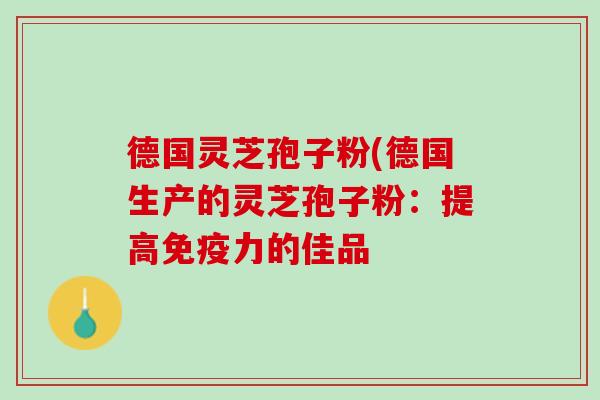 德国灵芝孢子粉(德国生产的灵芝孢子粉：提高免疫力的佳品