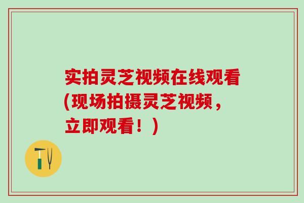 实拍灵芝视频在线观看(现场拍摄灵芝视频，立即观看！)