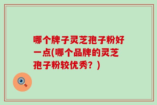 哪个牌子灵芝孢子粉好一点(哪个品牌的灵芝孢子粉较优秀？)