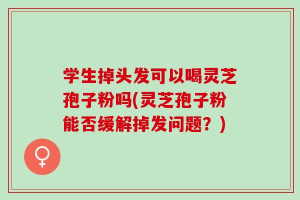 学生掉头发可以喝灵芝孢子粉吗(灵芝孢子粉能否缓解掉发问题？)