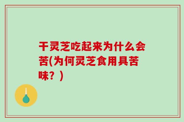干灵芝吃起来为什么会苦(为何灵芝食用具苦味？)
