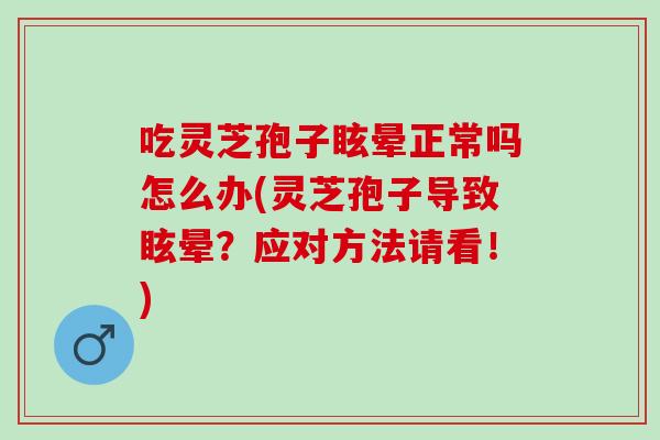 吃灵芝孢子眩晕正常吗怎么办(灵芝孢子导致眩晕？应对方法请看！)