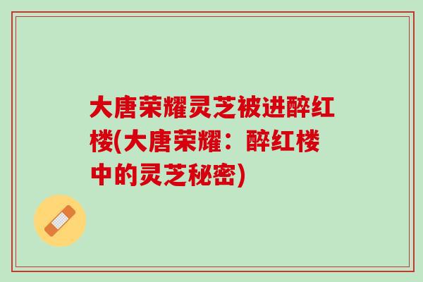 大唐荣耀灵芝被进醉红楼(大唐荣耀：醉红楼中的灵芝秘密)