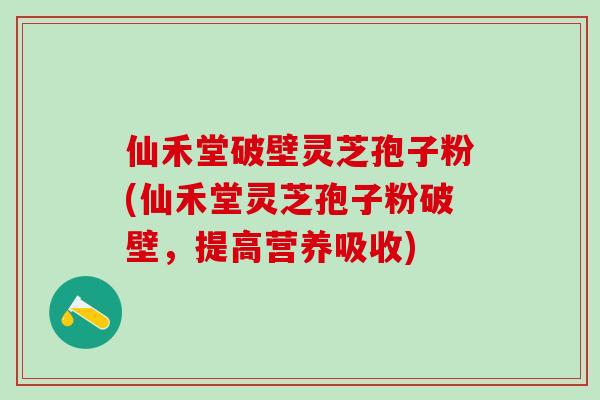 仙禾堂破壁灵芝孢子粉(仙禾堂灵芝孢子粉破壁，提高营养吸收)