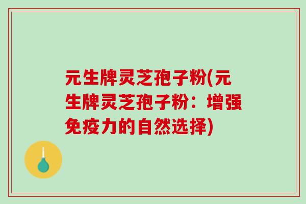 元生牌灵芝孢子粉(元生牌灵芝孢子粉：增强免疫力的自然选择)