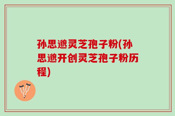 孙思邈灵芝孢子粉(孙思邈开创灵芝孢子粉历程) 孙思邈灵芝孢子粉(孙思邈开创灵芝孢子粉历程)