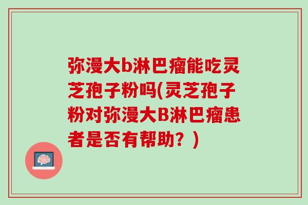 弥漫大b淋巴瘤能吃灵芝孢子粉吗(灵芝孢子粉对弥漫大B淋巴瘤患者是否有帮助？)