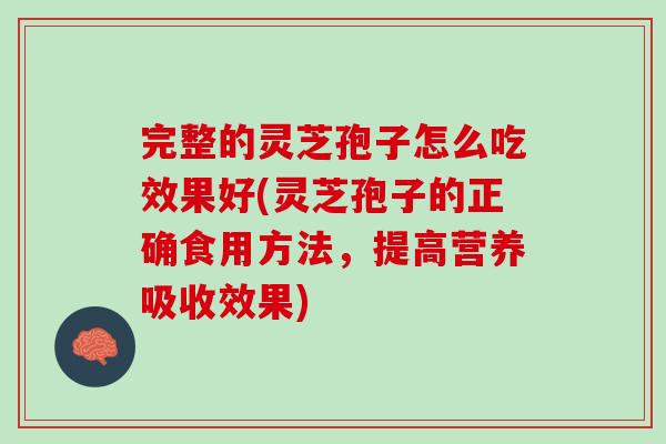 完整的灵芝孢子怎么吃效果好(灵芝孢子的正确食用方法，提高营养吸收效果)