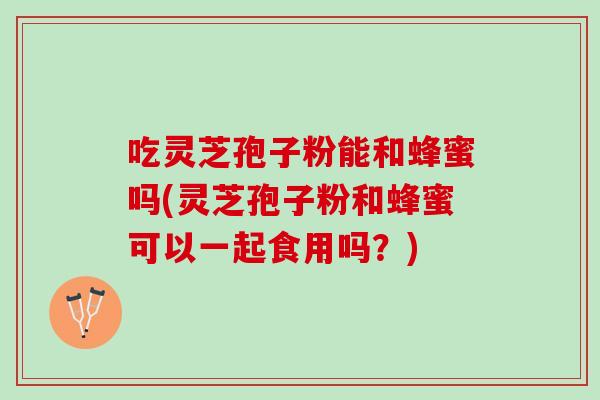 吃灵芝孢子粉能和蜂蜜吗(灵芝孢子粉和蜂蜜可以一起食用吗？)