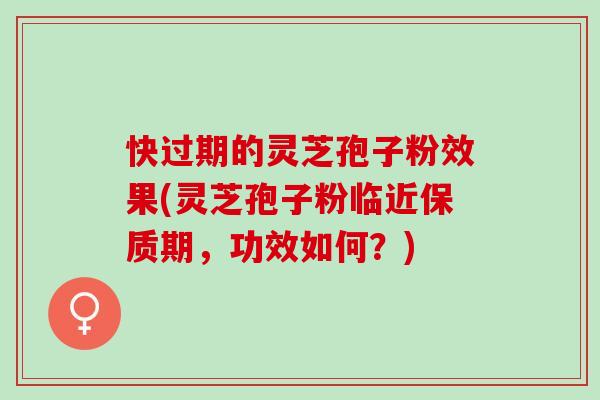 快过期的灵芝孢子粉效果(灵芝孢子粉临近保质期，功效如何？)
