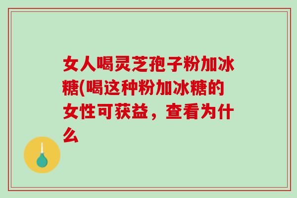 女人喝灵芝孢子粉加冰糖(喝这种粉加冰糖的女性可获益，查看为什么
