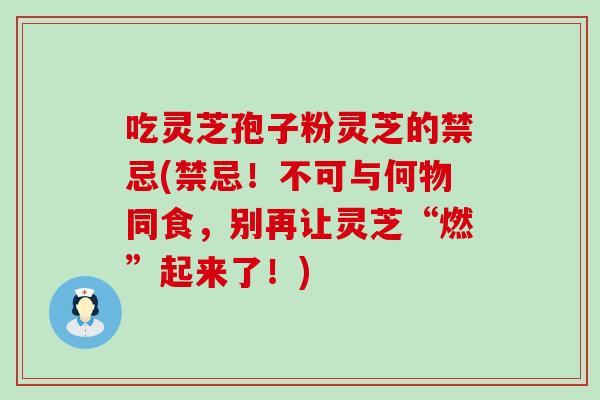 吃灵芝孢子粉灵芝的禁忌(禁忌!不可与何物同食,别再让灵芝“燃”起来了!) 吃灵芝孢子粉灵芝的禁忌(禁忌!不可与何物同食,别再让灵芝“燃”起来了!)