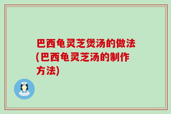 巴西龟灵芝煲汤的做法(巴西龟灵芝汤的制作方法)