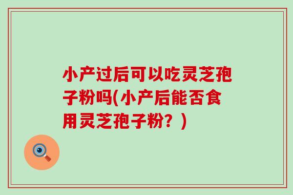 小产过后可以吃灵芝孢子粉吗(小产后能否食用灵芝孢子粉？)