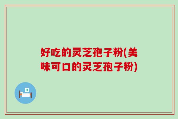 好吃的灵芝孢子粉(美味可口的灵芝孢子粉)