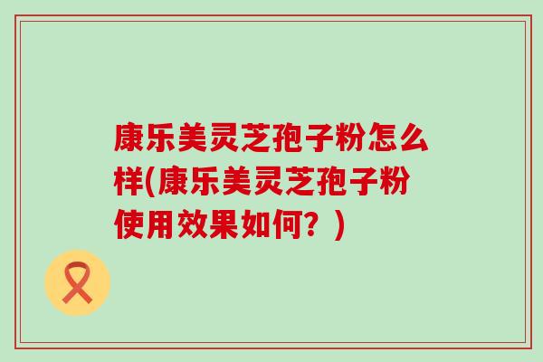 康乐美灵芝孢子粉怎么样(康乐美灵芝孢子粉使用效果如何？)