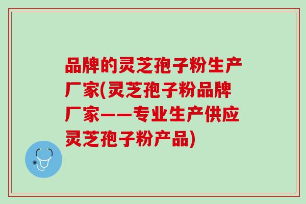 品牌的灵芝孢子粉生产厂家(灵芝孢子粉品牌厂家——专业生产供应灵芝孢子粉产品)