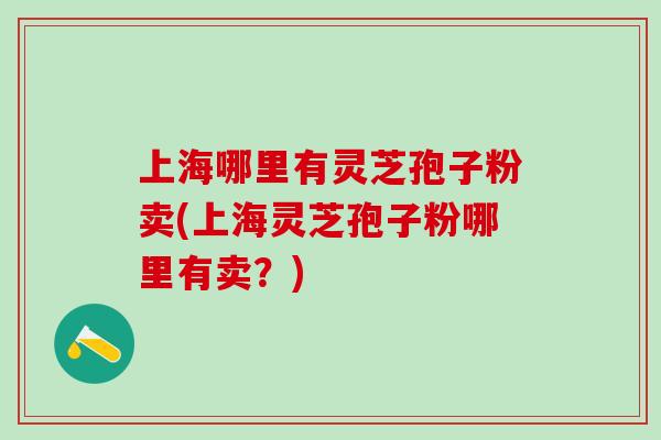 上海哪里有灵芝孢子粉卖(上海灵芝孢子粉哪里有卖？)