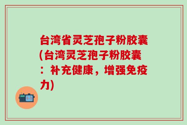 台湾省灵芝孢子粉胶囊(台湾灵芝孢子粉胶囊：补充健康，增强免疫力)